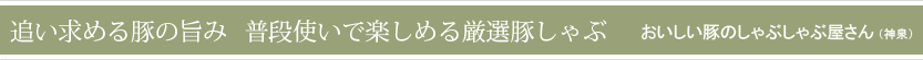 追い求める豚の旨み　普段使いで楽しめる厳選豚しゃぶ（おいしい豚のしゃぶしゃぶ屋さん)