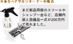 あるヘアサロンオーナーの場合：まだ新品同様のスツールやシャンプー台など、店舗内装と設備品一式が200万円で売れました。