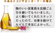 あるエステサロンオーナーの場合：腕のいい従業員を店舗ごと引き継いでもらいました。よく働いてくれたスタッフだったので、仕事を続けてもらえて本当によかった。