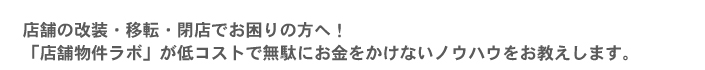 店舗の改装・移転・閉店でお困りの方へ！「店舗物件ラボ」が低コストで無駄にお金をかけないノウハウをお教えします。